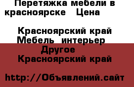 Перетяжка мебели в красноярске › Цена ­ 100 - Красноярский край Мебель, интерьер » Другое   . Красноярский край